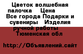  Цветок-волшебная палочка. › Цена ­ 500 - Все города Подарки и сувениры » Изделия ручной работы   . Тюменская обл.